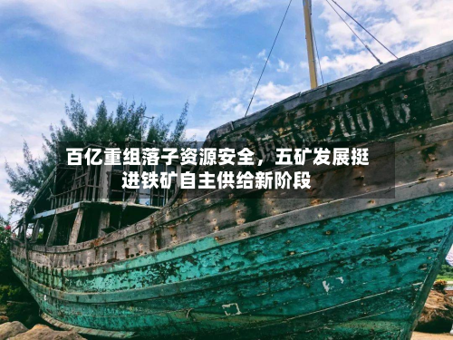 百亿重组落子资源安全，五矿发展挺进铁矿自主供给新阶段-第1张图片