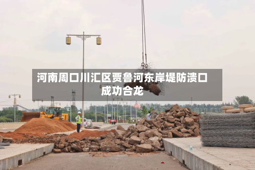 河南周口川汇区贾鲁河东岸堤防溃口成功合龙-第2张图片