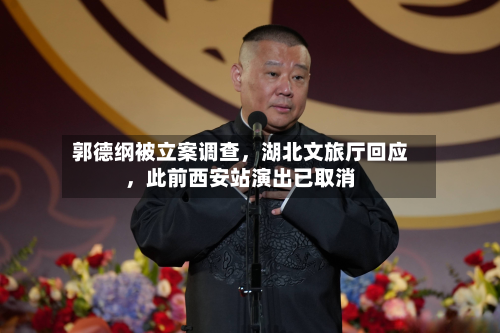 郭德纲被立案调查	，湖北文旅厅回应，此前西安站演出已取消-第1张图片
