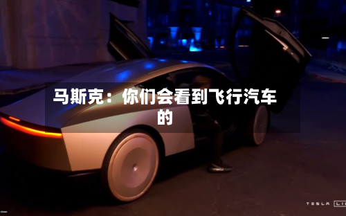 马斯克:你们会看到飞行汽车的-第1张图片