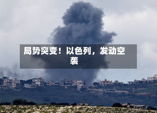 局势突变！以色列，发动空袭-第1张图片