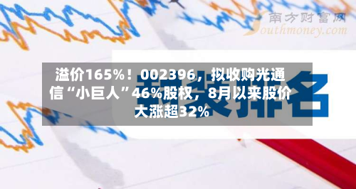 溢价165%！002396，拟收购光通信“小巨人	”46%股权，8月以来股价大涨超32%-第1张图片