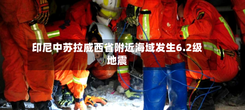 印尼中苏拉威西省附近海域发生6.2级地震-第2张图片