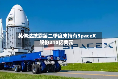 英伟达披露第二季度末持有SpaceX股份210亿美元-第3张图片