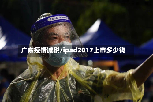 广东疫情减税/ipad2017上市多少钱-第1张图片