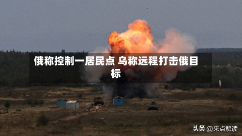 俄称控制一居民点 乌称远程打击俄目标-第3张图片
