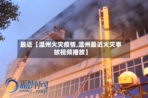 最近【温州火灾疫情,温州最近火灾事故视频播放】-第1张图片