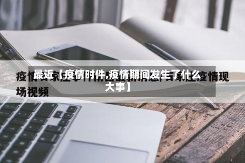 最近【疫情时件,疫情期间发生了什么大事】-第3张图片
