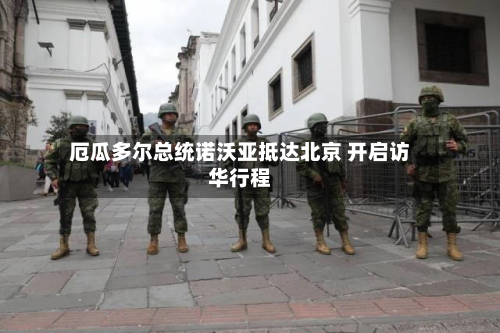 厄瓜多尔总统诺沃亚抵达北京 开启访华行程-第1张图片