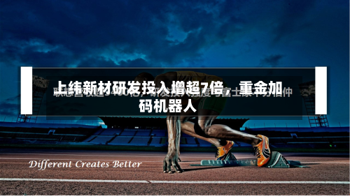 上纬新材研发投入增超7倍，重金加码机器人-第1张图片