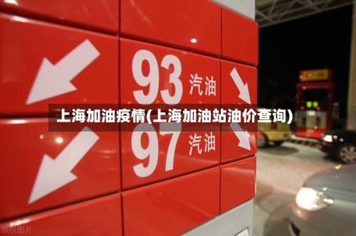 上海加油疫情(上海加油站油价查询)-第1张图片
