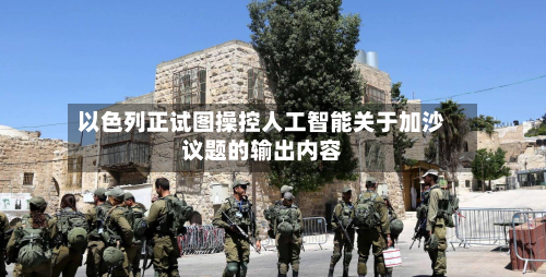 以色列正试图操控人工智能关于加沙议题的输出内容-第1张图片