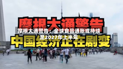 摩根大通警告：全球食品通胀或持续至2027年上半年-第1张图片