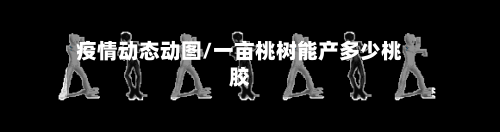 疫情动态动图/一亩桃树能产多少桃胶-第2张图片
