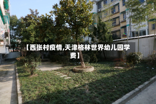 【西张村疫情,天津格林世界幼儿园学费】-第1张图片