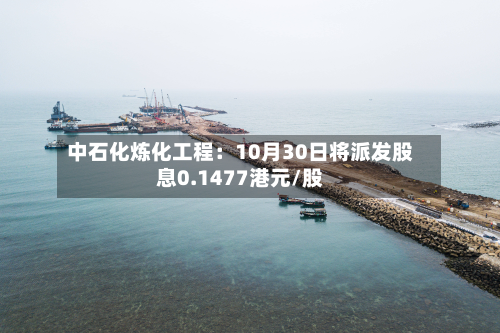 中石化炼化工程:10月30日将派发股息0.1477港元/股-第1张图片