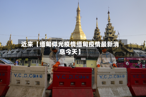 近来【缅甸仰光疫情缅甸疫情最新消息今天】-第2张图片