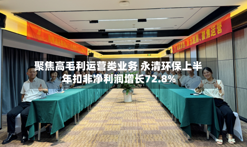 聚焦高毛利运营类业务 永清环保上半年扣非净利润增长72.8%-第1张图片