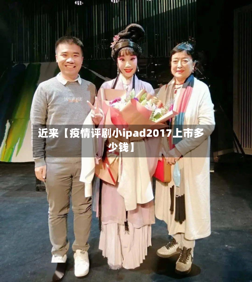 近来【疫情评剧小ipad2017上市多少钱】-第2张图片