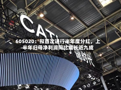 605020：拟首次进行半年度分红，上半年归母净利润同比增长近九成-第1张图片