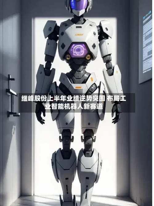 继峰股份上半年业绩逆势突围 布局工业智能机器人新赛道-第1张图片