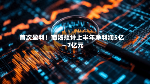 首次盈利!商汤预计上半年净利润5亿~7亿元-第3张图片