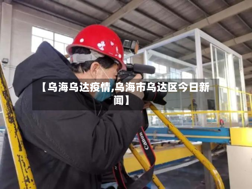 【乌海乌达疫情,乌海市乌达区今日新闻】-第1张图片