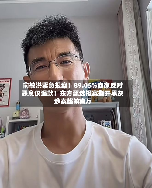 俞敏洪紧急报案！89.05%商家反对恶意仅退款！东方甄选报案撕开黑灰产	，比较高涉案超300万-第1张图片