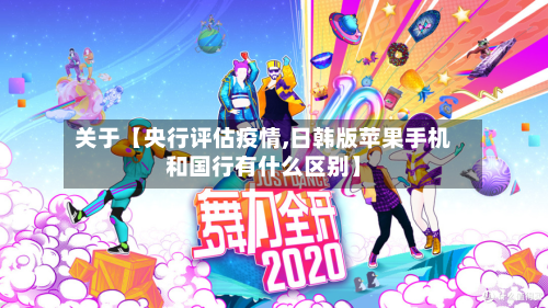 关于【央行评估疫情,日韩版苹果手机和国行有什么区别】-第3张图片