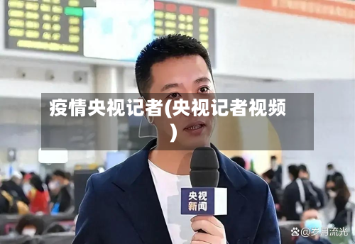 疫情央视记者(央视记者视频)-第1张图片