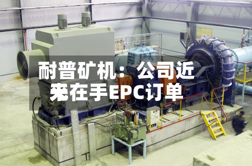 耐普矿机:公司近来
无在手EPC订单-第1张图片