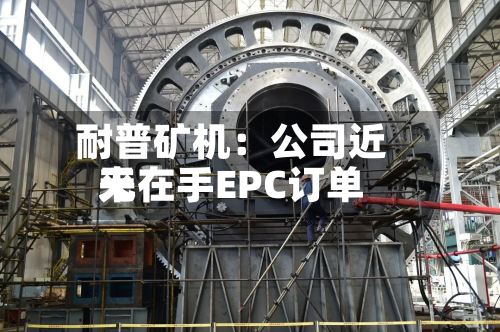耐普矿机:公司近来
无在手EPC订单-第2张图片