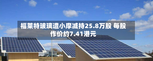 福莱特玻璃遭小摩减持25.8万股 每股作价约7.41港元-第1张图片
