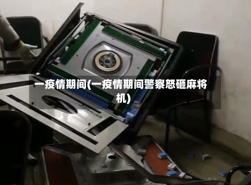 一疫情期间(一疫情期间警察怒砸麻将机)-第1张图片