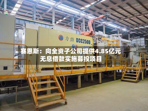 赛恩斯：向全资子公司提供4.85亿元无息借款实施募投项目-第2张图片