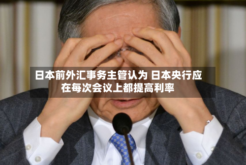 日本前外汇事务主管认为 日本央行应在每次会议上都提高利率-第1张图片