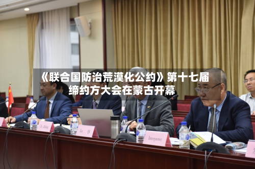 《联合国防治荒漠化公约》第十七届缔约方大会在蒙古开幕-第2张图片