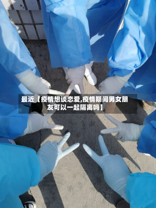 最近【疫情想谈恋爱,疫情期间男女朋友可以一起隔离吗】-第1张图片