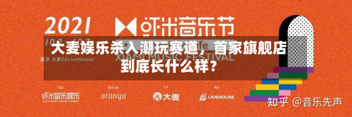 大麦娱乐杀入潮玩赛道，首家旗舰店到底长什么样？-第1张图片