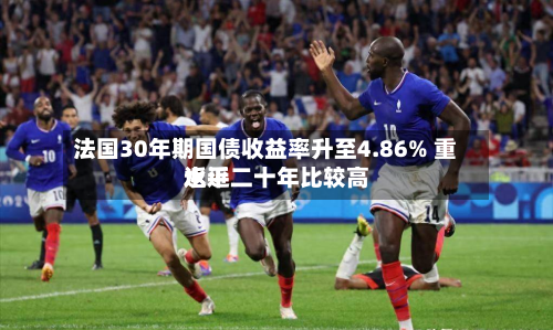法国30年期国债收益率升至4.86% 重返近二十年比较高水平-第1张图片