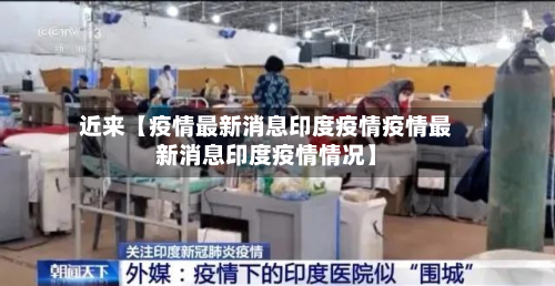 近来【疫情最新消息印度疫情疫情最新消息印度疫情情况】-第2张图片