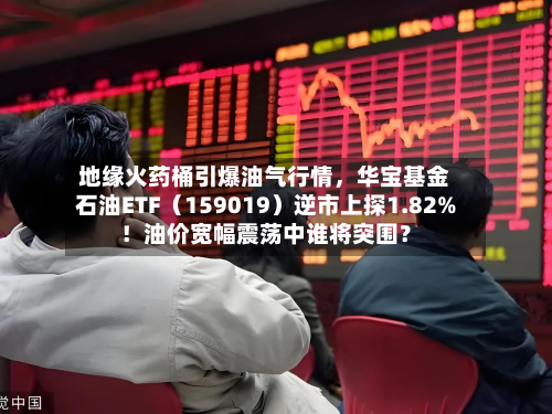 地缘火药桶引爆油气行情，华宝基金石油ETF（159019）逆市上探1.82%！油价宽幅震荡中谁将突围？-第2张图片