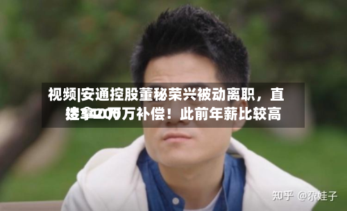 视频|安通控股董秘荣兴被动离职，直接拿200万补偿！此前年薪比较高达340万-第1张图片