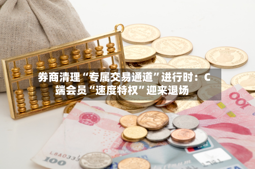 券商清理“专属交易通道”进行时：C端会员“速度特权	”迎来退场-第1张图片