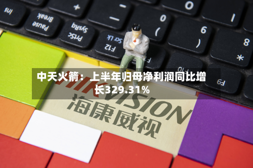 中天火箭：上半年归母净利润同比增长329.31%-第1张图片
