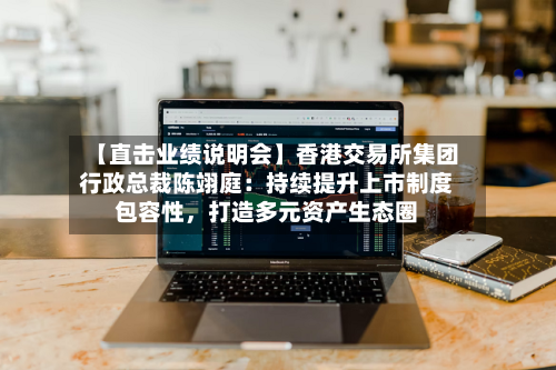 【直击业绩说明会】香港交易所集团行政总裁陈翊庭：持续提升上市制度包容性，打造多元资产生态圈-第1张图片