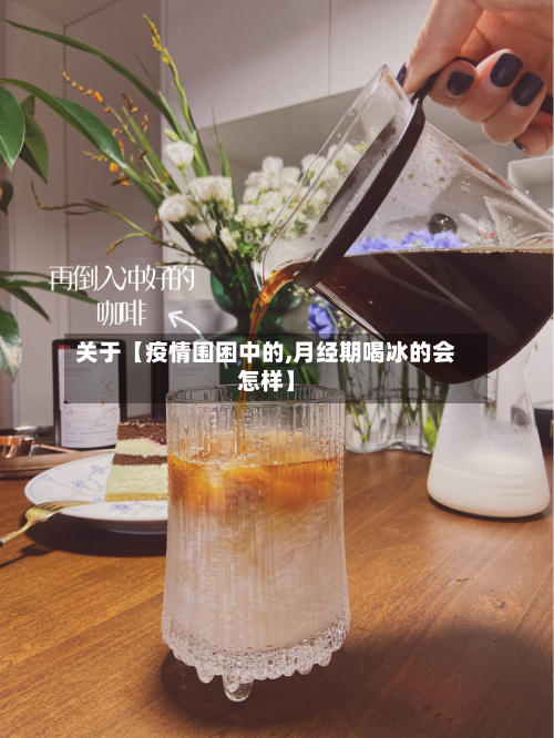 关于【疫情围困中的,月经期喝冰的会怎样】-第1张图片