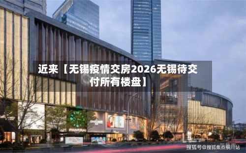近来【无锡疫情交房2026无锡待交付所有楼盘】-第1张图片