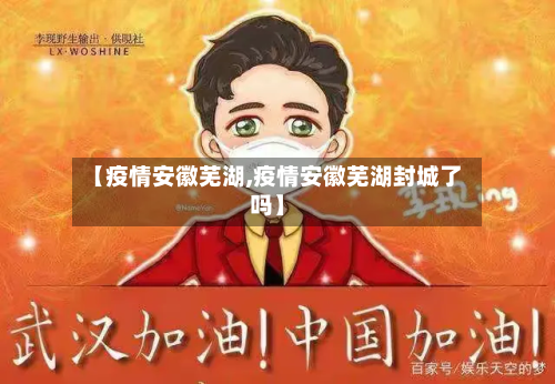 【疫情安徽芜湖,疫情安徽芜湖封城了吗】-第1张图片