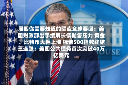 周四你需要知道的隔夜全球要闻：美国财政部出手缓解长债抛售压力 黄金、比特币大幅上涨 标普500指数终结三连跌；美国公共债务首次突破40万亿美元-第1张图片